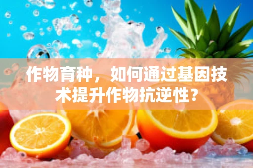 作物育种，如何通过基因技术提升作物抗逆性？