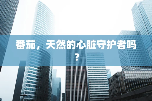 番茄，天然的心脏守护者吗？