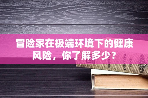 冒险家在极端环境下的健康风险，你了解多少？