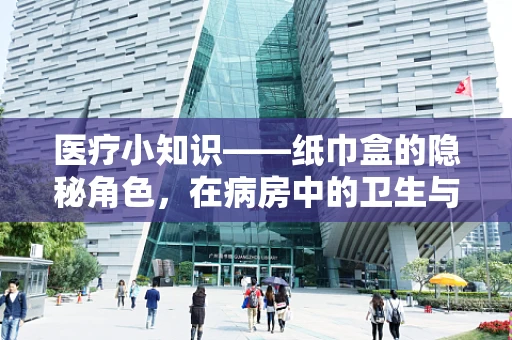 医疗小知识——纸巾盒的隐秘角色，在病房中的卫生与安全