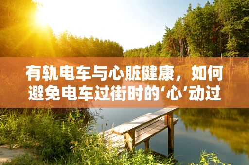 有轨电车与心脏健康，如何避免电车过街时的‘心’动过速？
