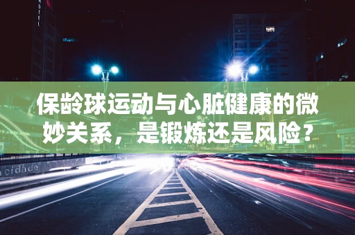 保龄球运动与心脏健康的微妙关系，是锻炼还是风险？
