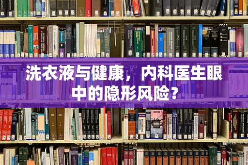 洗衣液与健康，内科医生眼中的隐形风险？