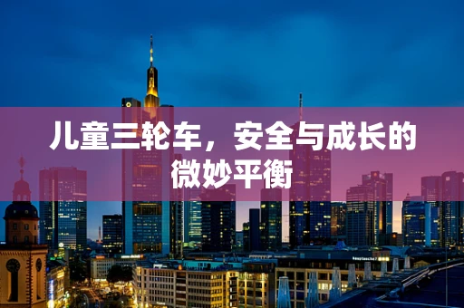 儿童三轮车，安全与成长的微妙平衡