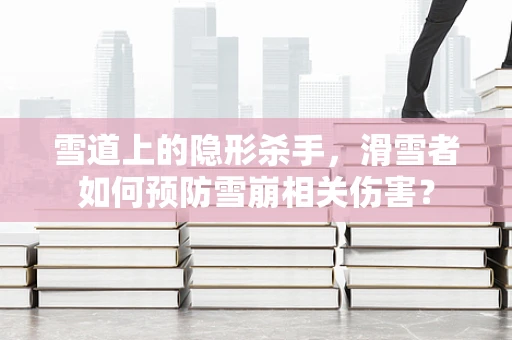 雪道上的隐形杀手，滑雪者如何预防雪崩相关伤害？