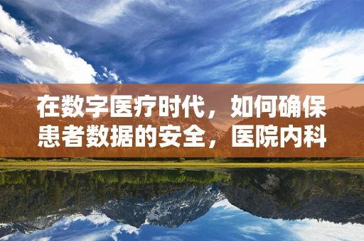 在数字医疗时代，如何确保患者数据的安全，医院内科医生的网络安全之问