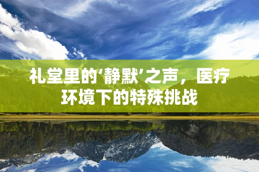礼堂里的‘静默’之声，医疗环境下的特殊挑战