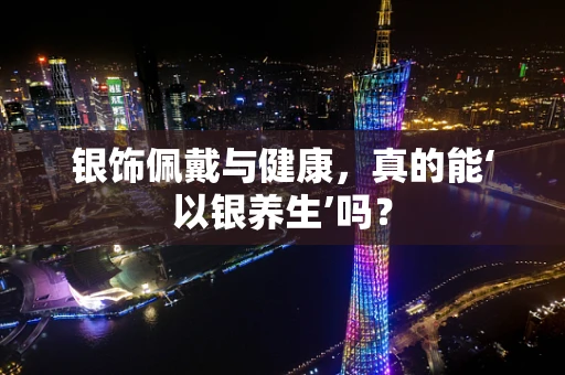 银饰佩戴与健康，真的能‘以银养生’吗？