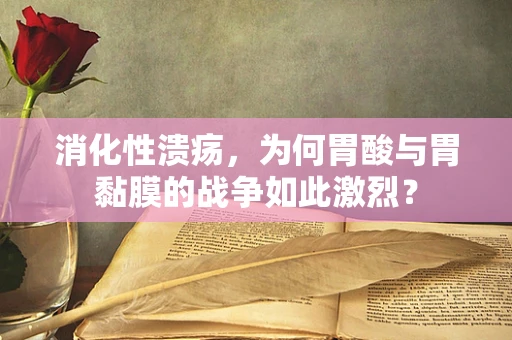 消化性溃疡，为何胃酸与胃黏膜的战争如此激烈？