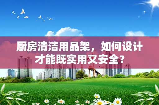 厨房清洁用品架，如何设计才能既实用又安全？