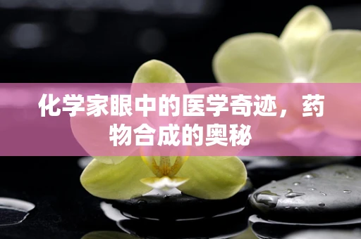 化学家眼中的医学奇迹，药物合成的奥秘