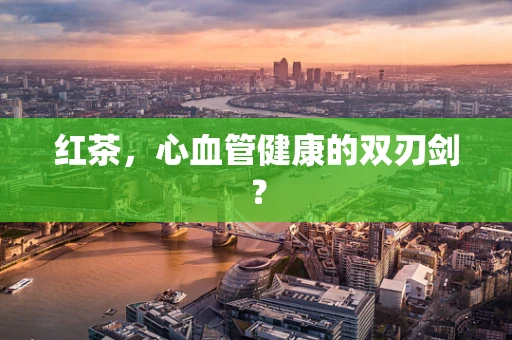 红茶，心血管健康的双刃剑？