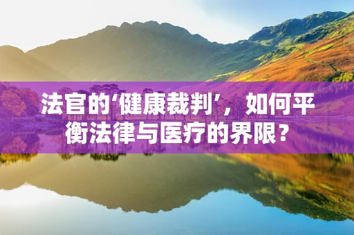 法官的‘健康裁判’，如何平衡法律与医疗的界限？