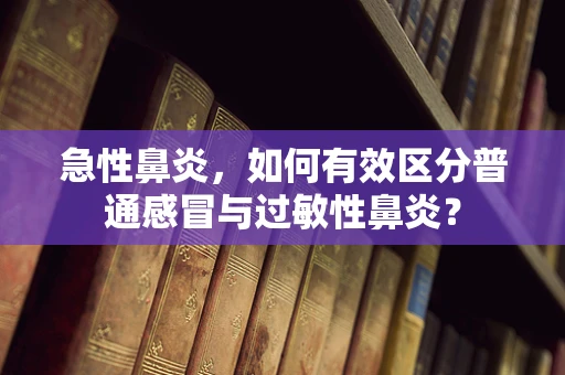急性鼻炎，如何有效区分普通感冒与过敏性鼻炎？