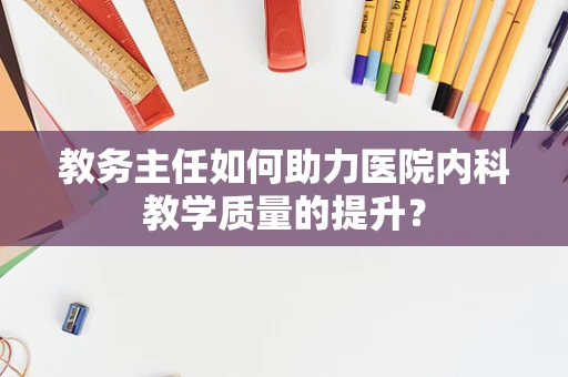 教务主任如何助力医院内科教学质量的提升？