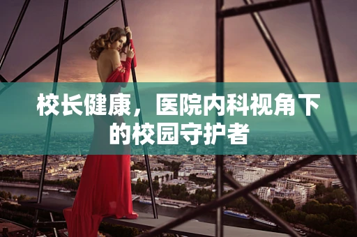 校长健康，医院内科视角下的校园守护者
