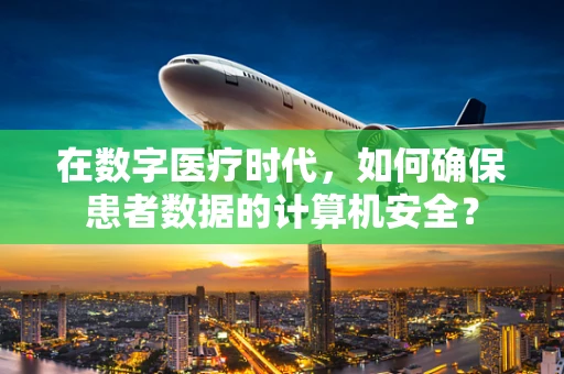 在数字医疗时代，如何确保患者数据的计算机安全？