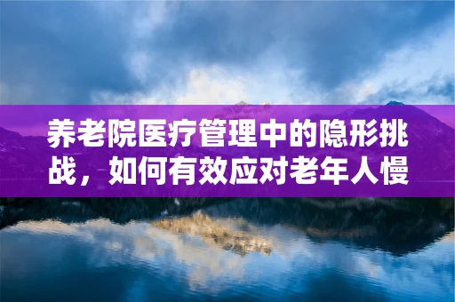 养老院医疗管理中的隐形挑战，如何有效应对老年人慢性病管理？