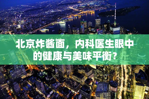 北京炸酱面，内科医生眼中的健康与美味平衡？