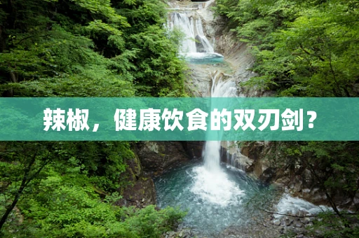 辣椒，健康饮食的双刃剑？