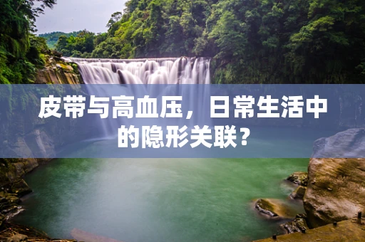 皮带与高血压，日常生活中的隐形关联？