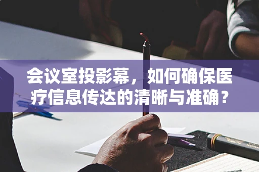 会议室投影幕，如何确保医疗信息传达的清晰与准确？