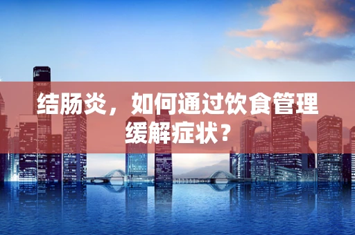 结肠炎，如何通过饮食管理缓解症状？