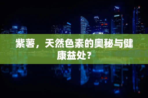 紫薯，天然色素的奥秘与健康益处？