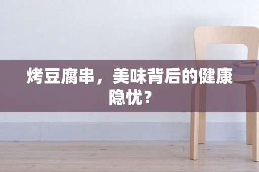 烤豆腐串，美味背后的健康隐忧？