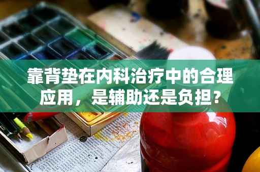 靠背垫在内科治疗中的合理应用，是辅助还是负担？