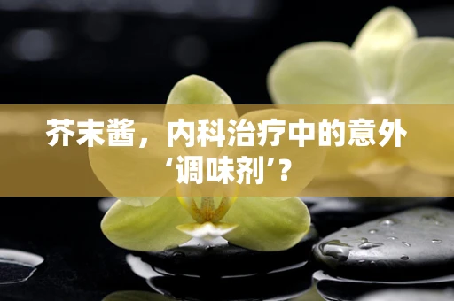 芥末酱，内科治疗中的意外‘调味剂’？