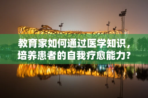 教育家如何通过医学知识，培养患者的自我疗愈能力？