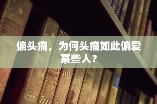偏头痛，为何头痛如此偏爱某些人？