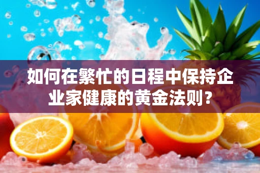 如何在繁忙的日程中保持企业家健康的黄金法则？