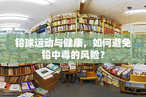 铅球运动与健康，如何避免铅中毒的风险？