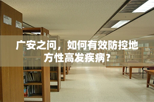 广安之问，如何有效防控地方性高发疾病？