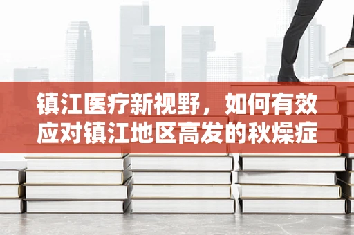 镇江医疗新视野，如何有效应对镇江地区高发的秋燥症状？