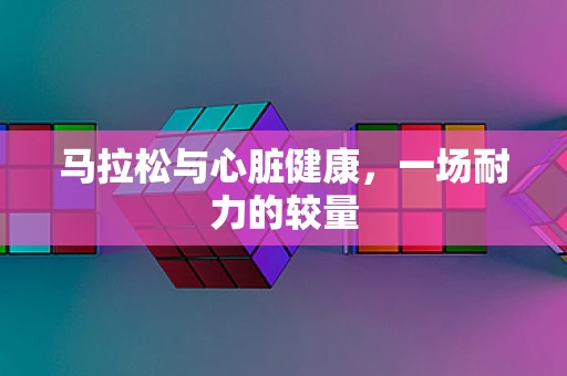 马拉松与心脏健康，一场耐力的较量