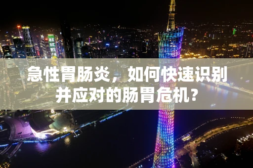 急性胃肠炎，如何快速识别并应对的肠胃危机？