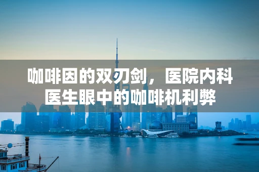 咖啡因的双刃剑，医院内科医生眼中的咖啡机利弊
