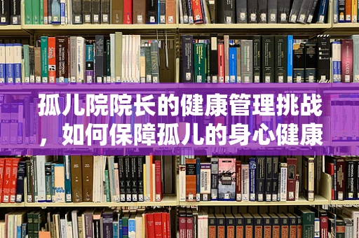 孤儿院院长的健康管理挑战，如何保障孤儿的身心健康？