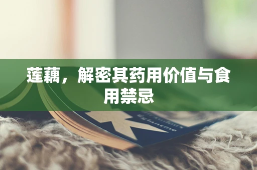 莲藕，解密其药用价值与食用禁忌