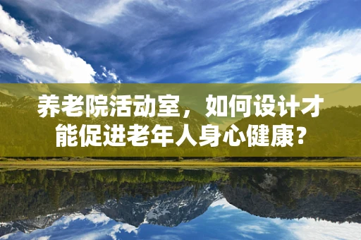 养老院活动室，如何设计才能促进老年人身心健康？