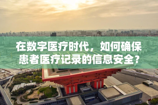 在数字医疗时代，如何确保患者医疗记录的信息安全？