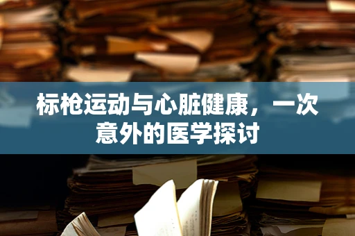 标枪运动与心脏健康，一次意外的医学探讨
