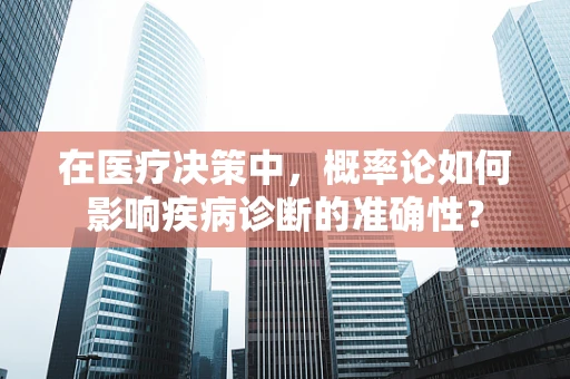 在医疗决策中，概率论如何影响疾病诊断的准确性？