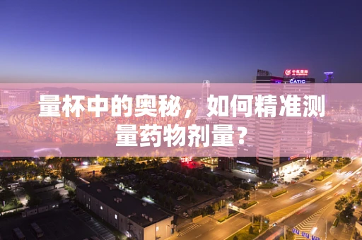 量杯中的奥秘，如何精准测量药物剂量？
