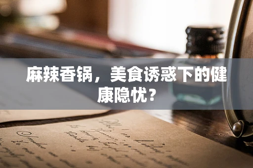 麻辣香锅，美食诱惑下的健康隐忧？