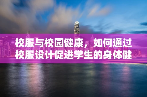 校服与校园健康，如何通过校服设计促进学生的身体健康？