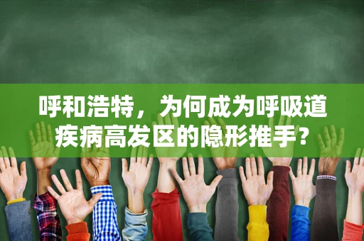 呼和浩特，为何成为呼吸道疾病高发区的隐形推手？